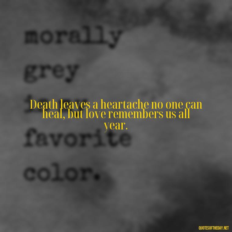 Death leaves a heartache no one can heal, but love remembers us all year. - Beautiful Quotes About Death Of A Loved One