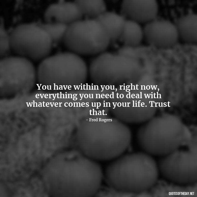 You have within you, right now, everything you need to deal with whatever comes up in your life. Trust that. - Mister Rogers Quotes Love