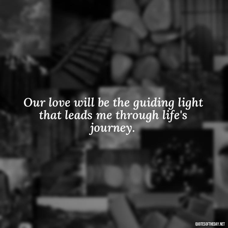 Our love will be the guiding light that leads me through life's journey. - Quotes For Leaving Someone You Love