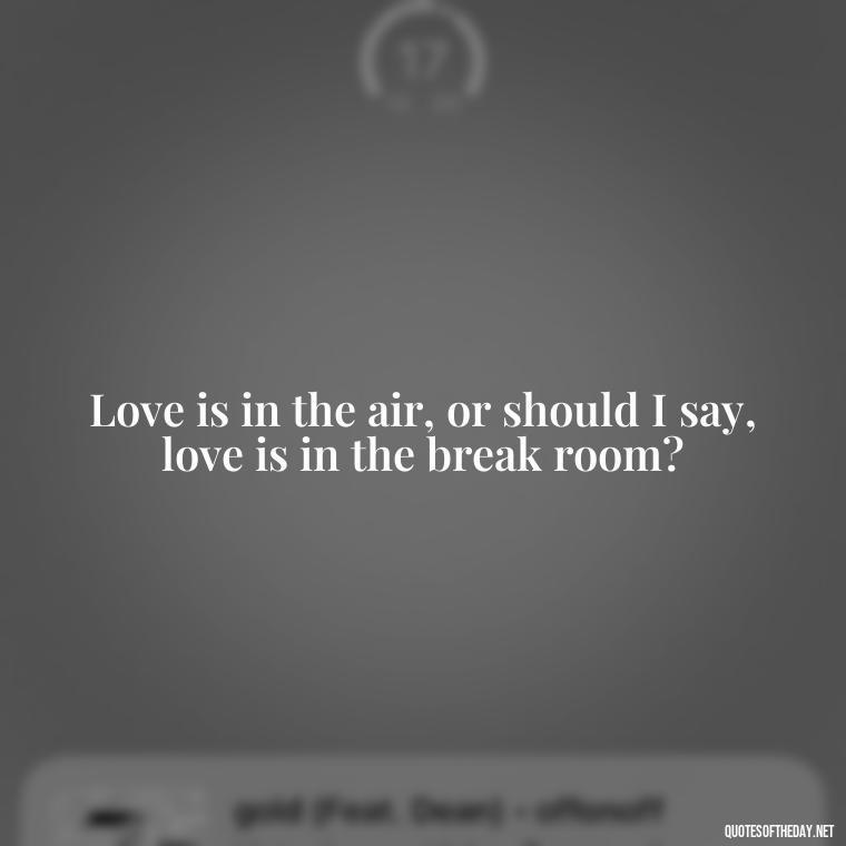 Love is in the air, or should I say, love is in the break room? - Office Quotes Love