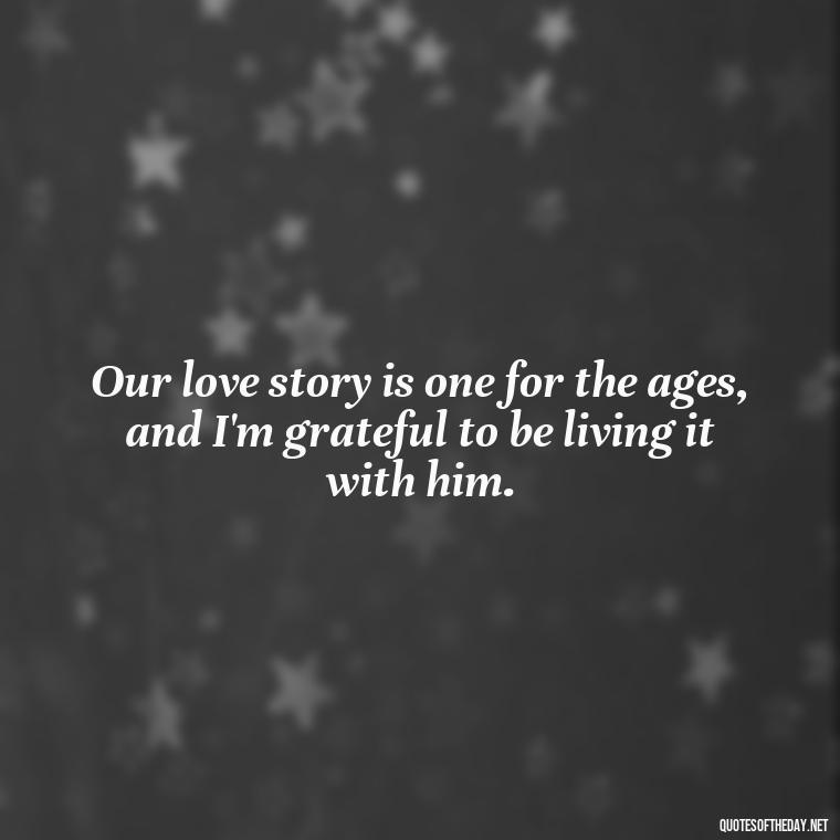 Our love story is one for the ages, and I'm grateful to be living it with him. - Quotes About I Love My Husband