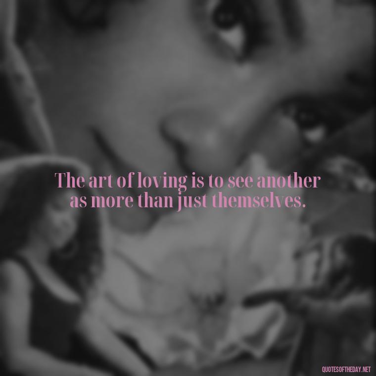 The art of loving is to see another as more than just themselves. - Caring And Love Quotes