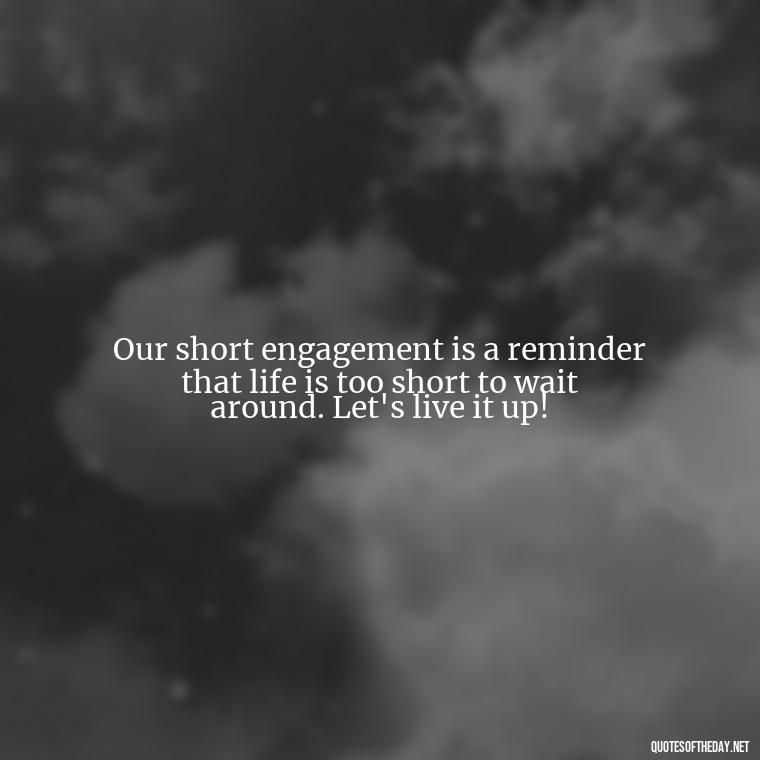 Our short engagement is a reminder that life is too short to wait around. Let's live it up! - Short Engagement Quotes