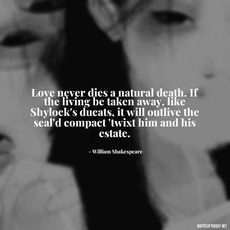 Love never dies a natural death. If the living be taken away, like Shylock's ducats, it will outlive the seal'd compact 'twixt him and his estate. - Love You Quotes Boyfriend