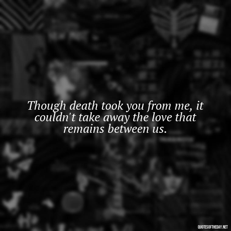 Though death took you from me, it couldn't take away the love that remains between us. - Missing A Loved One That Passed Away Quotes