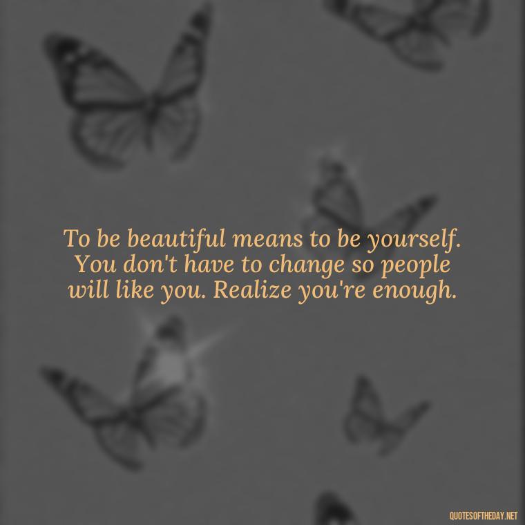 To be beautiful means to be yourself. You don't have to change so people will like you. Realize you're enough. - Inspirational Quotes For Self Love