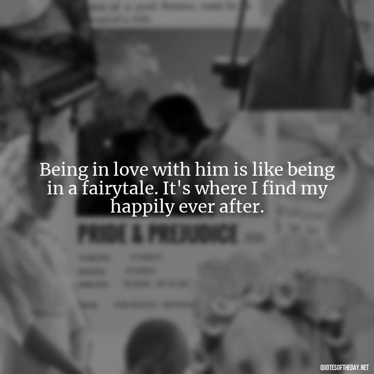 Being in love with him is like being in a fairytale. It's where I find my happily ever after. - Quotes About Being In Love With Him