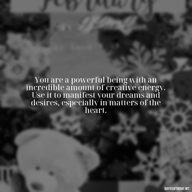 You are a powerful being with an incredible amount of creative energy. Use it to manifest your dreams and desires, especially in matters of the heart. - Energy And Love Quotes