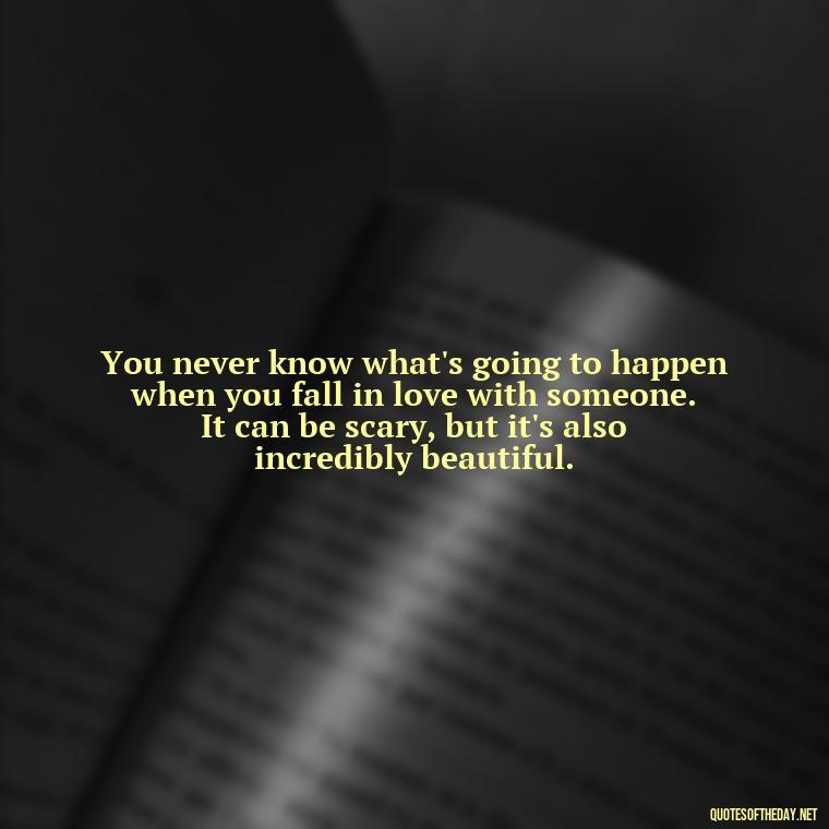 You never know what's going to happen when you fall in love with someone. It can be scary, but it's also incredibly beautiful. - Love Feeling Quotes