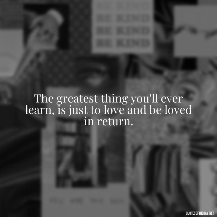 The greatest thing you'll ever learn, is just to love and be loved in return. - Quotes From Famous Books About Love