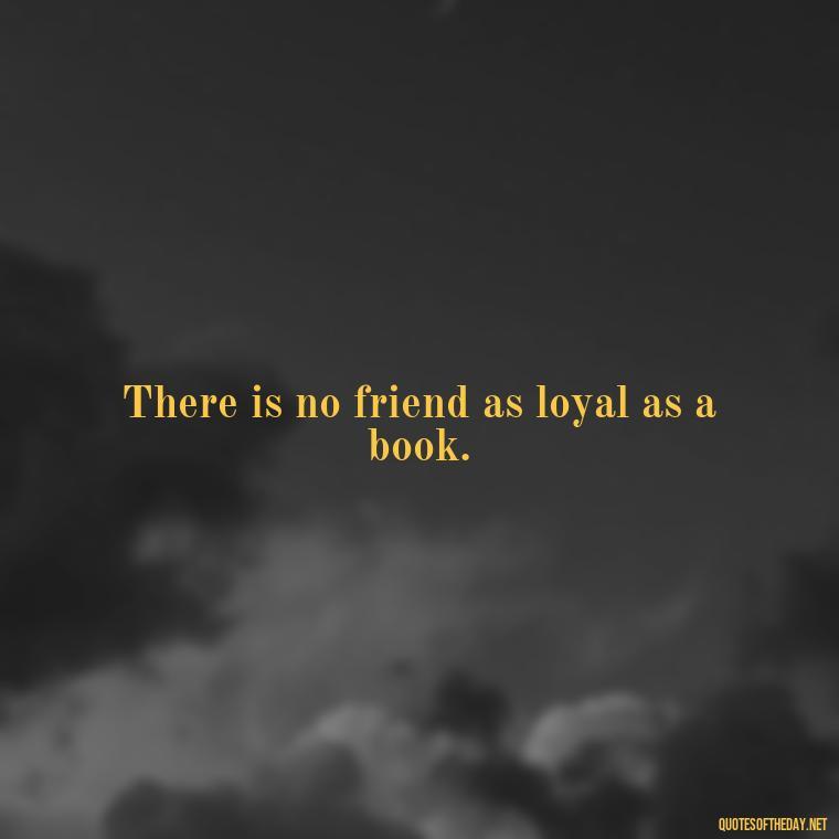 There is no friend as loyal as a book. - Best Book Lover Quotes