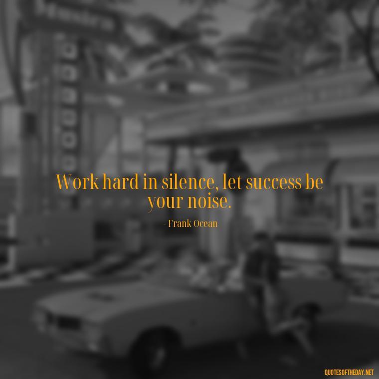 Work hard in silence, let success be your noise. - Love And Work Quotes