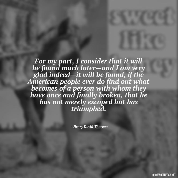 For my part, I consider that it will be found much later—and I am very glad indeed—it will be found, if the American people ever do find out what becomes of a person with whom they have once and finally broken, that he has not merely escaped but has triumphed. - Love Of Country Quotes