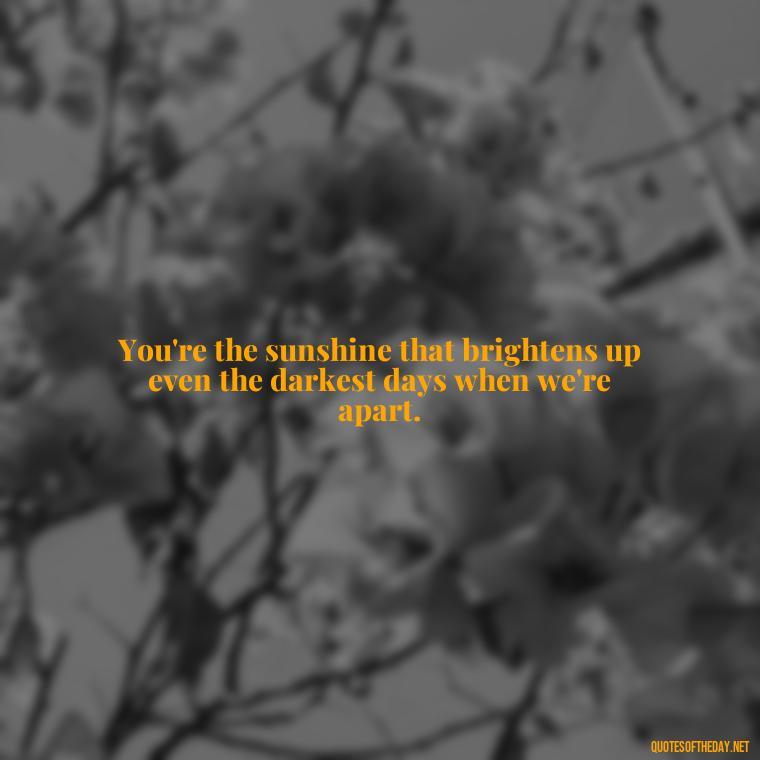 You're the sunshine that brightens up even the darkest days when we're apart. - Long Distance Love Quotes For Him