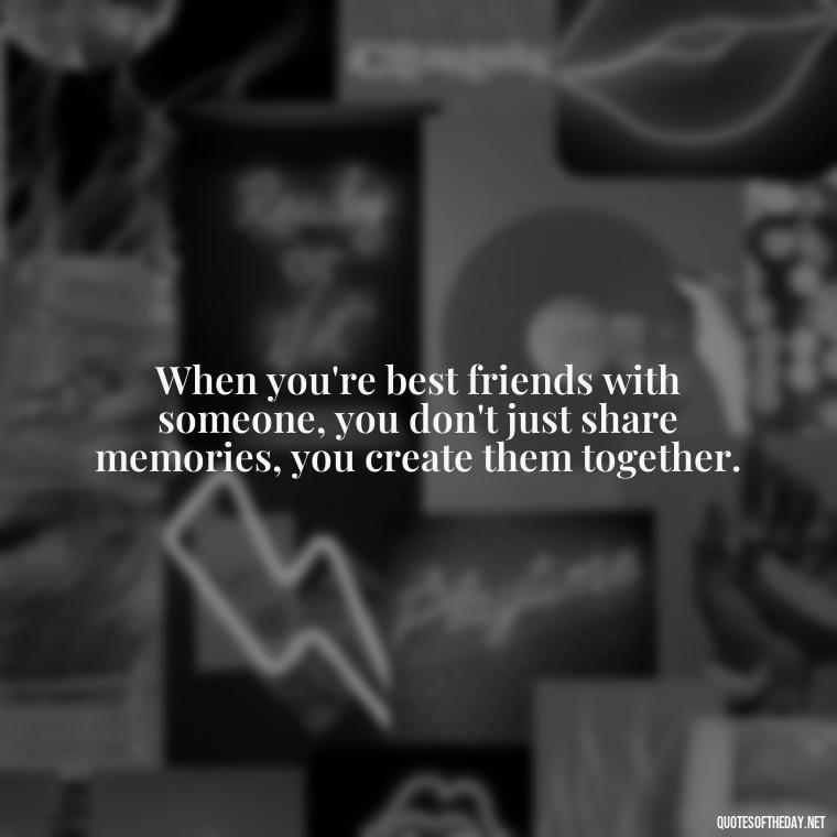 When you're best friends with someone, you don't just share memories, you create them together. - Quotes About Being In Love With Your Best Friend