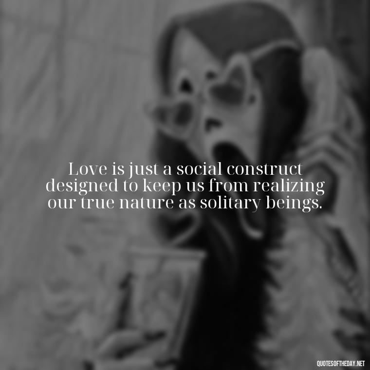 Love is just a social construct designed to keep us from realizing our true nature as solitary beings. - Love Doesn'T Exist Quotes