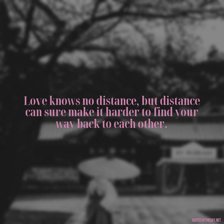 Love knows no distance, but distance can sure make it harder to find your way back to each other. - Quotes About Distance Love