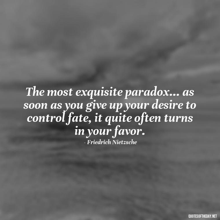 The most exquisite paradox... as soon as you give up your desire to control fate, it quite often turns in your favor. - Quotes For Broken Love