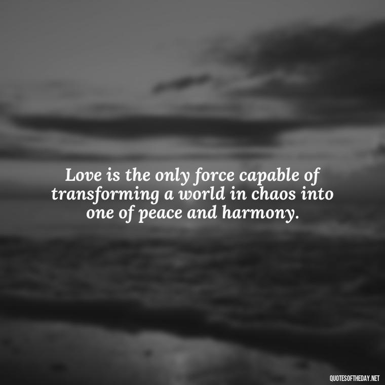 Love is the only force capable of transforming a world in chaos into one of peace and harmony. - Love And Lust Quotes