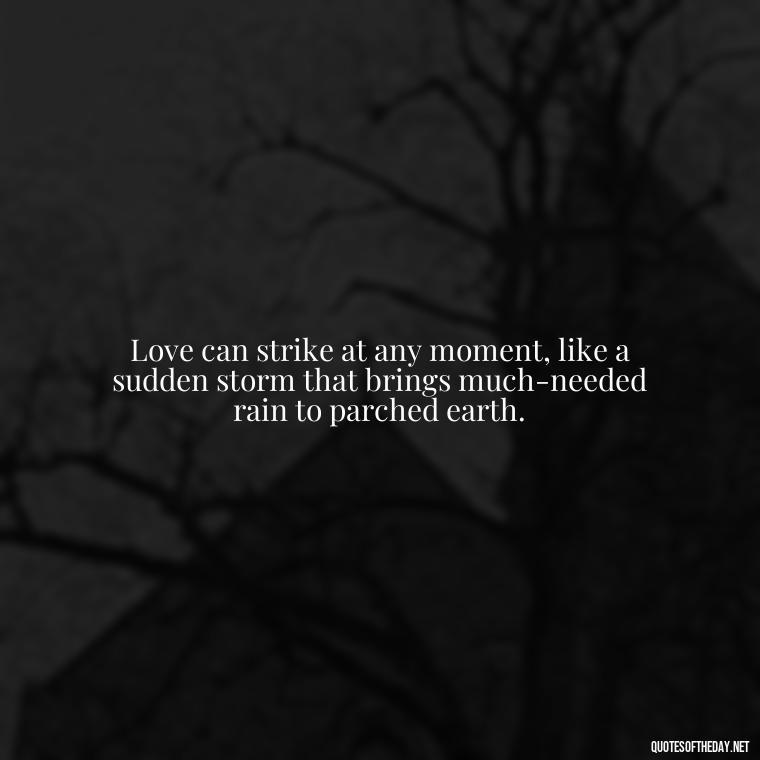 Love can strike at any moment, like a sudden storm that brings much-needed rain to parched earth. - Quotes About Falling In Love Unexpectedly