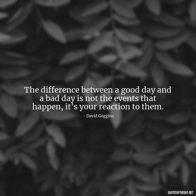 The difference between a good day and a bad day is not the events that happen, it's your reaction to them. - David Goggins Short Quotes