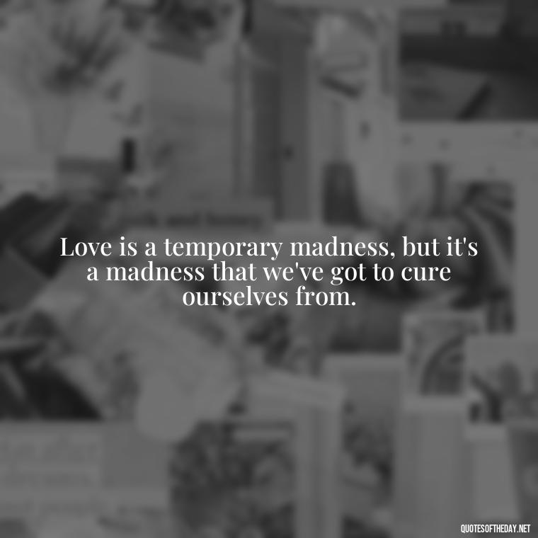 Love is a temporary madness, but it's a madness that we've got to cure ourselves from. - Broken Heart Sad Love Quotes