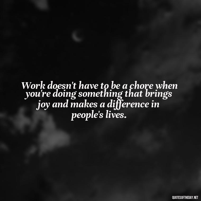 Work doesn't have to be a chore when you're doing something that brings joy and makes a difference in people's lives. - Love My Work Family Quotes