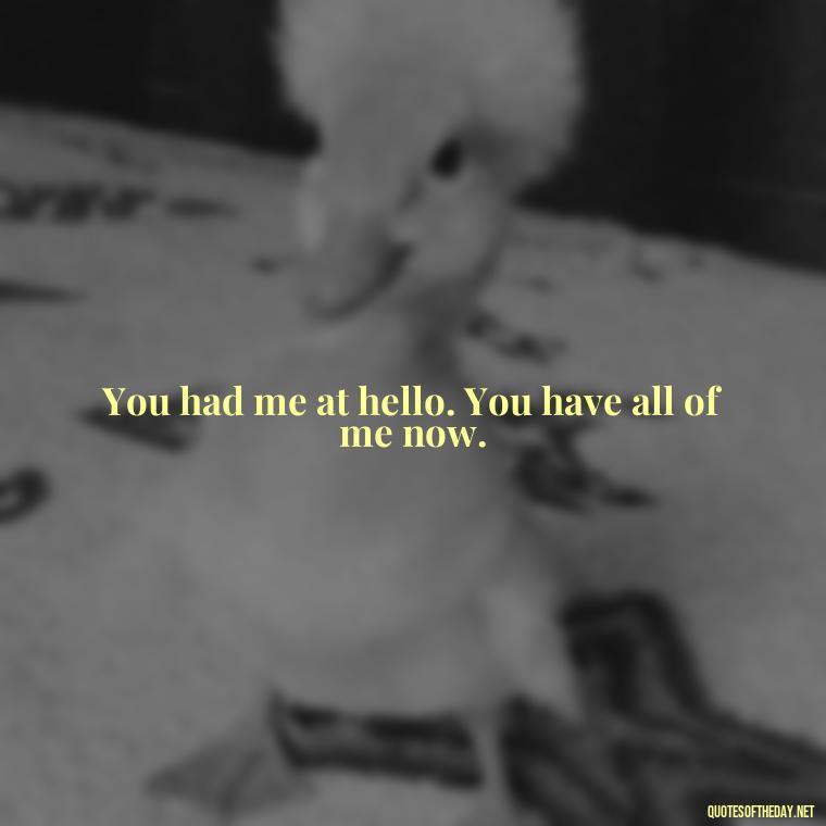 You had me at hello. You have all of me now. - Love Quotes And Images For Her