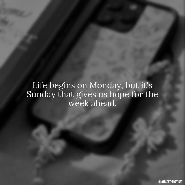 Life begins on Monday, but it's Sunday that gives us hope for the week ahead. - Short Sunday Quotes