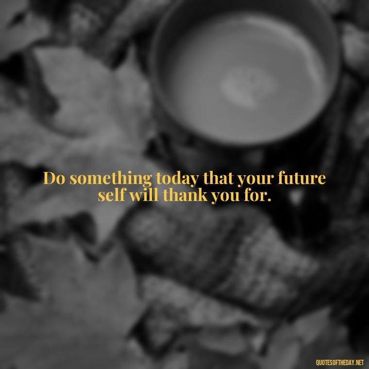 Do something today that your future self will thank you for. - Short Light Quotes