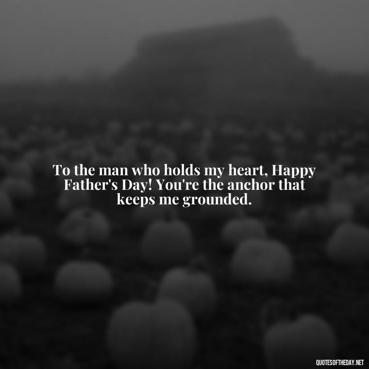 To the man who holds my heart, Happy Father's Day! You're the anchor that keeps me grounded. - Happy Fathers Day My Love Quotes