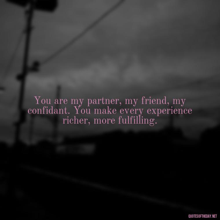 You are my partner, my friend, my confidant. You make every experience richer, more fulfilling. - Deep Love Quotes For Her From The Heart