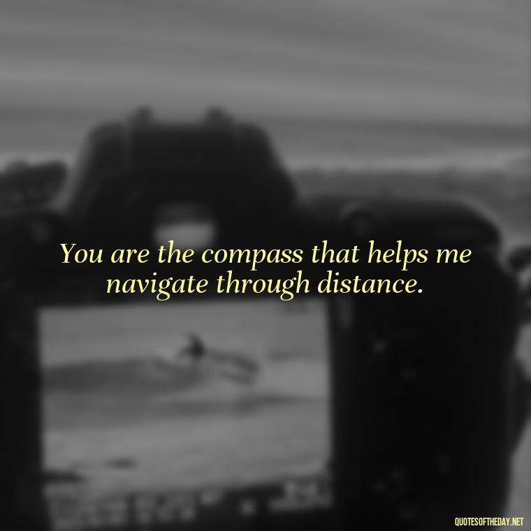 You are the compass that helps me navigate through distance. - Long Distance Relationship Quotes Short