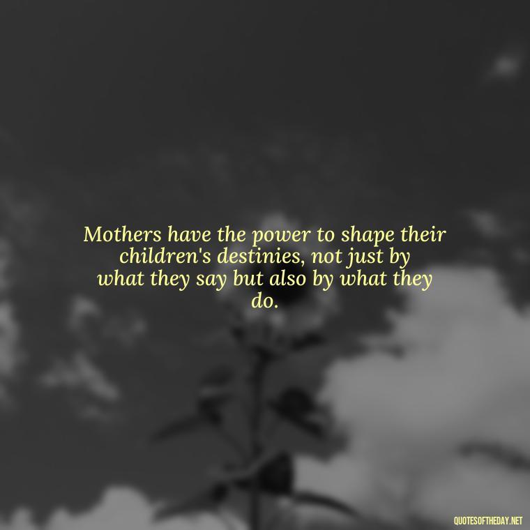 Mothers have the power to shape their children's destinies, not just by what they say but also by what they do. - Love Quotes For Mom