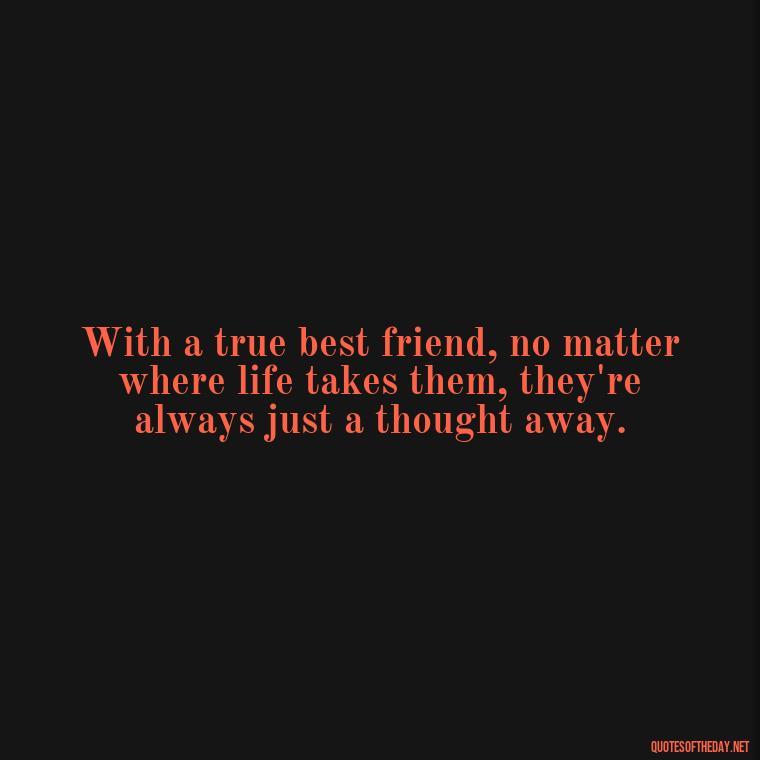 With a true best friend, no matter where life takes them, they're always just a thought away. - Quotes About Being In Love With Your Best Friend