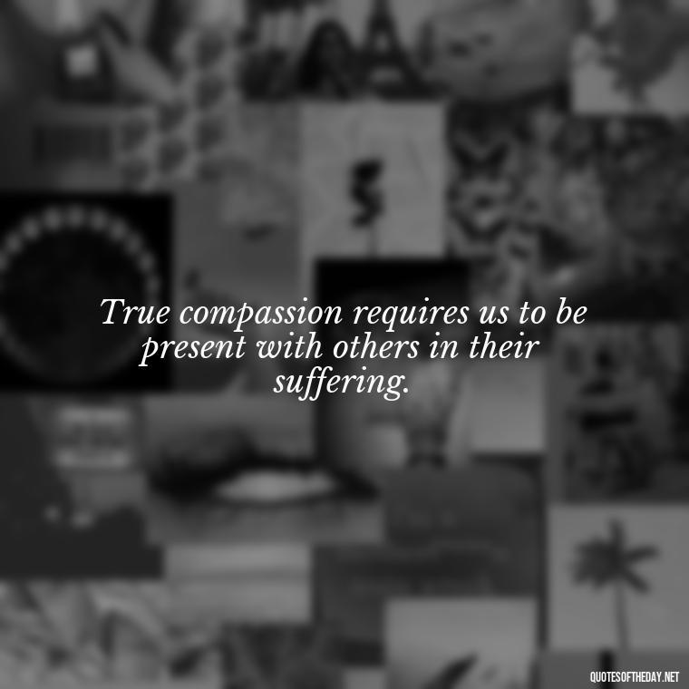 True compassion requires us to be present with others in their suffering. - Quotes About Love And Compassion