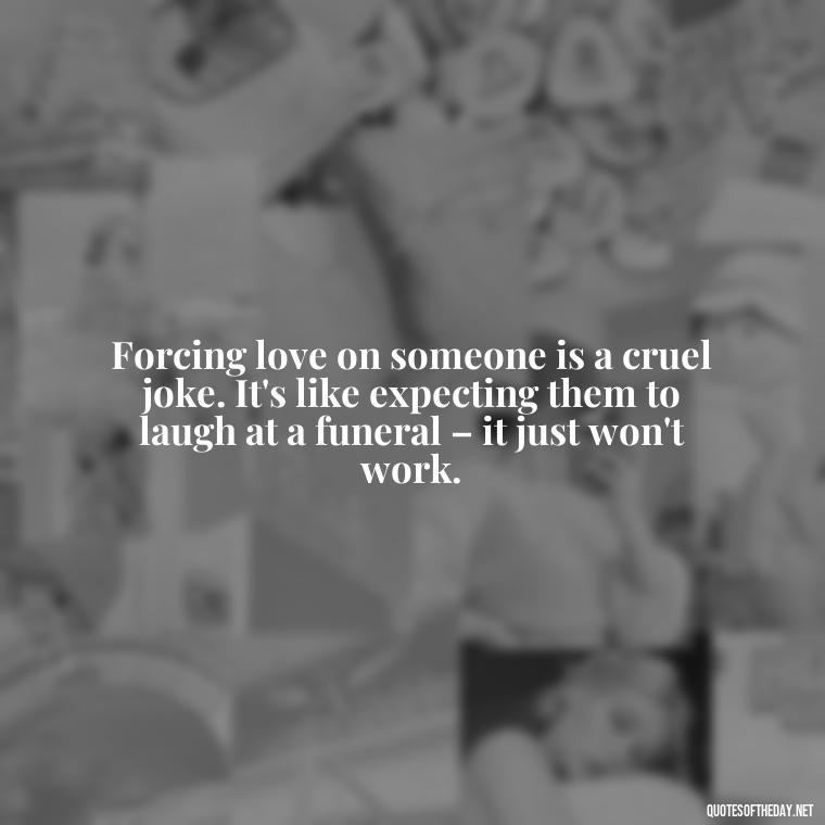 Forcing love on someone is a cruel joke. It's like expecting them to laugh at a funeral – it just won't work. - Dont Force Love Quotes