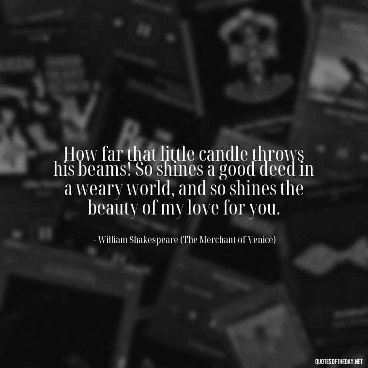 How far that little candle throws his beams! So shines a good deed in a weary world, and so shines the beauty of my love for you. - Famous Shakespeare Love Quotes