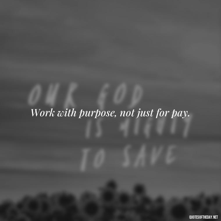 Work with purpose, not just for pay. - Short Quotes About Work