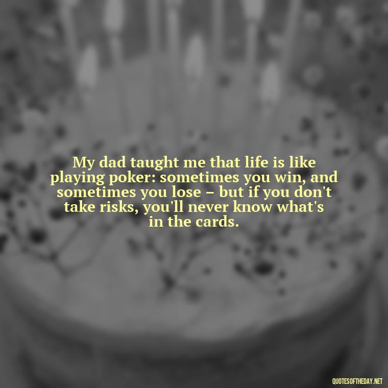 My dad taught me that life is like playing poker: sometimes you win, and sometimes you lose – but if you don't take risks, you'll never know what's in the cards. - Short Dead Dad Quotes