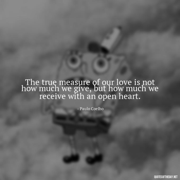 The true measure of our love is not how much we give, but how much we receive with an open heart. - Paulo Coelho Quotes Love