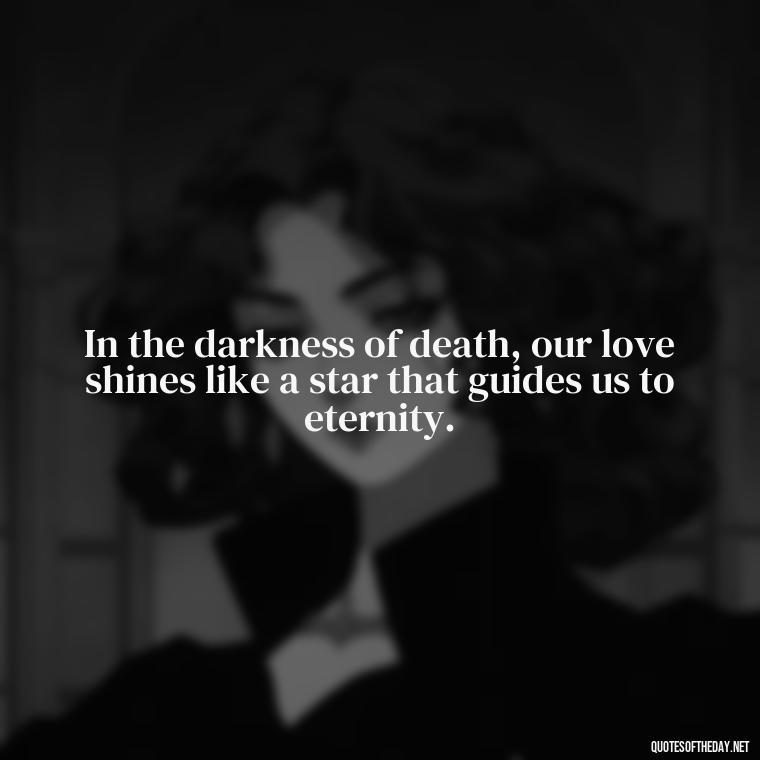 In the darkness of death, our love shines like a star that guides us to eternity. - Death In Love Quotes