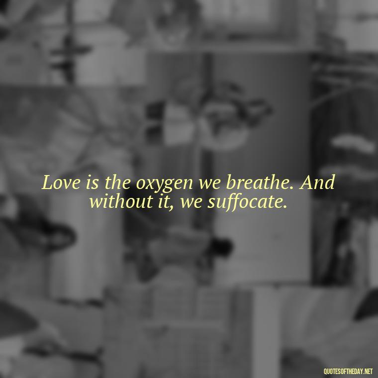 Love is the oxygen we breathe. And without it, we suffocate. - Crushing Love Quotes