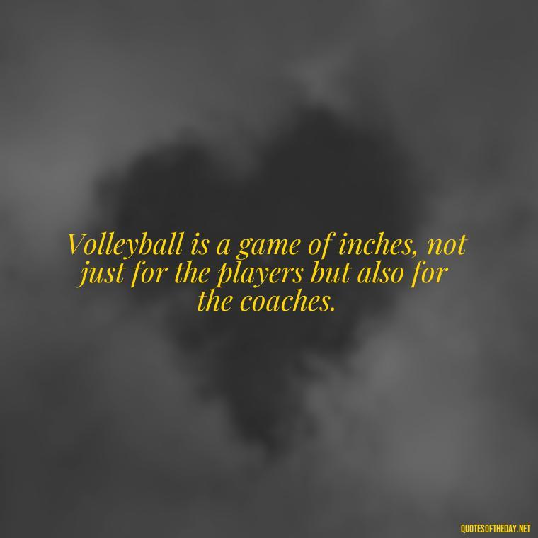 Volleyball is a game of inches, not just for the players but also for the coaches. - Short Quotes About Volleyball