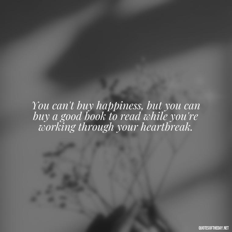 You can't buy happiness, but you can buy a good book to read while you're working through your heartbreak. - Love Quotes Break Up