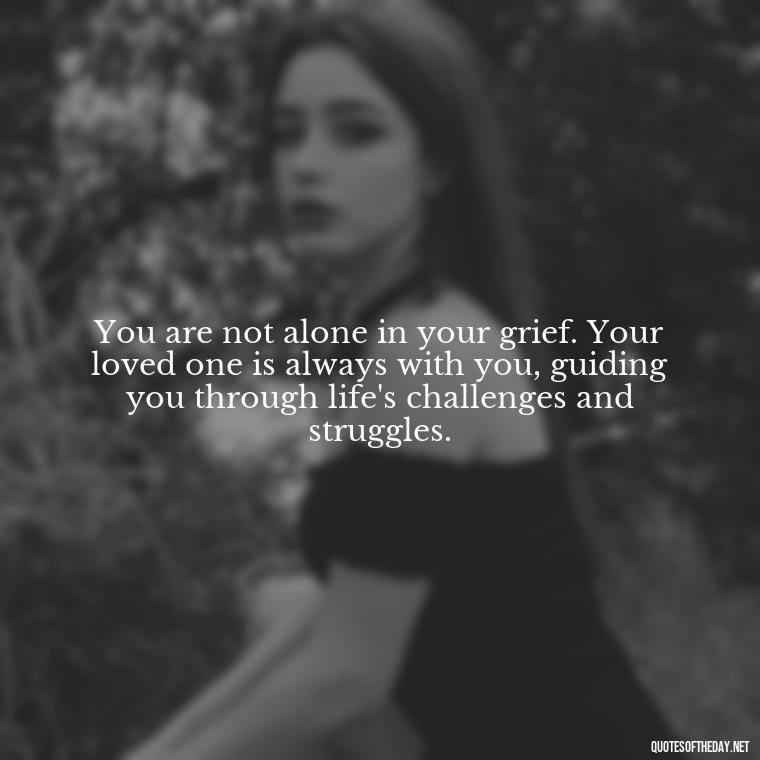 You are not alone in your grief. Your loved one is always with you, guiding you through life's challenges and struggles. - Inspirational Quotes For Someone Who Lost A Loved One