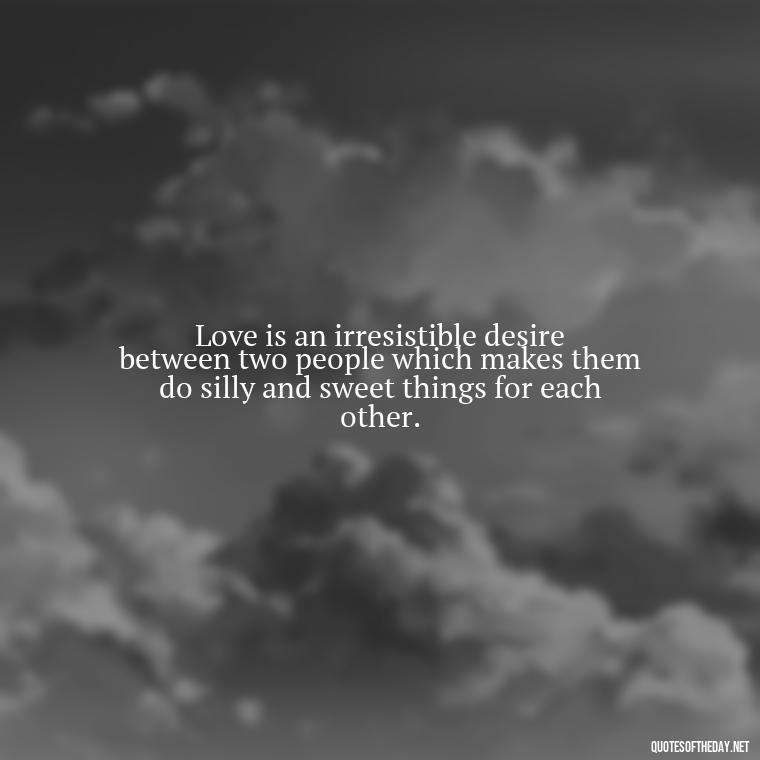 Love is an irresistible desire between two people which makes them do silly and sweet things for each other. - Love Is Rare Quotes