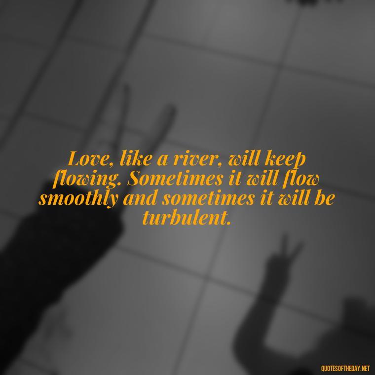 Love, like a river, will keep flowing. Sometimes it will flow smoothly and sometimes it will be turbulent. - Love And Disappointment Quotes