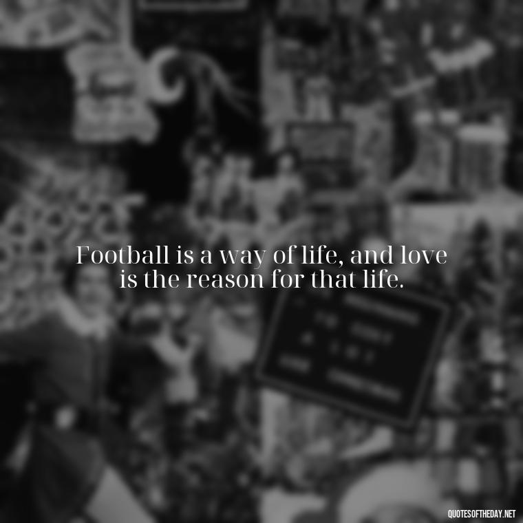 Football is a way of life, and love is the reason for that life. - Football And Love Quotes