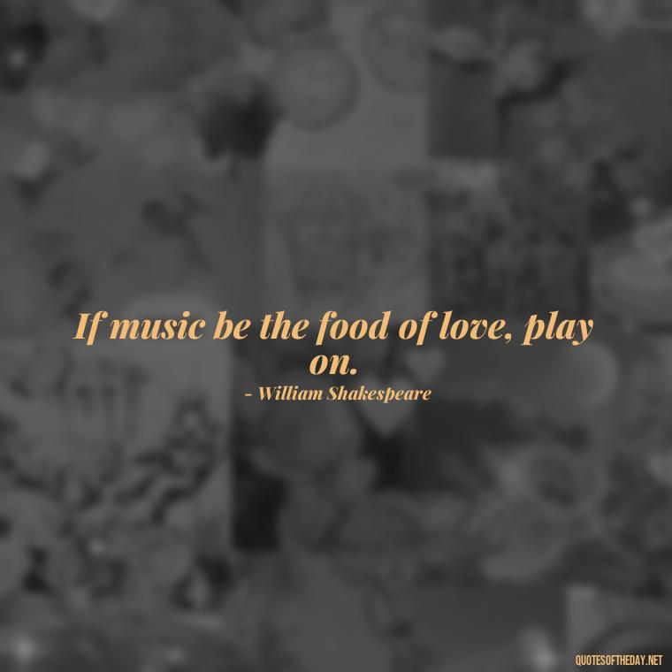 If music be the food of love, play on. - Love Quotes For Her Shakespeare